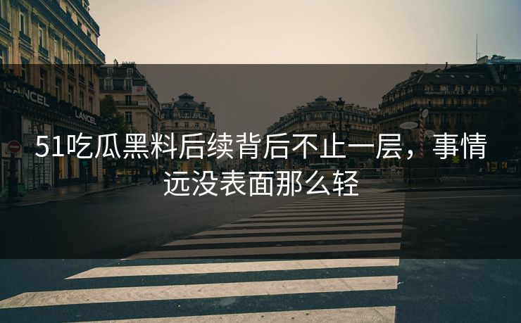 51吃瓜黑料后续背后不止一层，事情远没表面那么轻