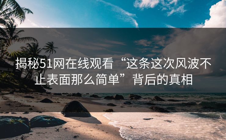 揭秘51网在线观看“这条这次风波不止表面那么简单”背后的真相