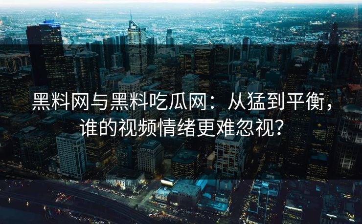 黑料网与黑料吃瓜网：从猛到平衡，谁的视频情绪更难忽视？