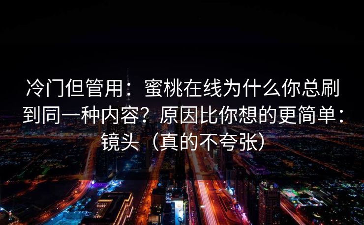 冷门但管用:蜜桃在线为什么你总刷到同一种内容?原因比你想的更简单:镜头(真的不夸张) 冷门但管用:蜜桃在线为什么你总刷到同一种内容?原因比你想的更简单:镜头(真的不夸张)