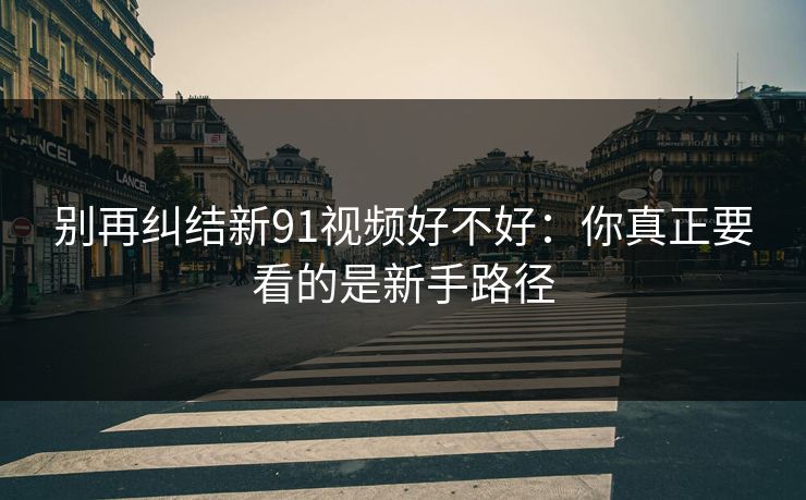 别再纠结新91视频好不好:你真正要看的是新手路径 别再纠结新91视频好不好:你真正要看的是新手路径