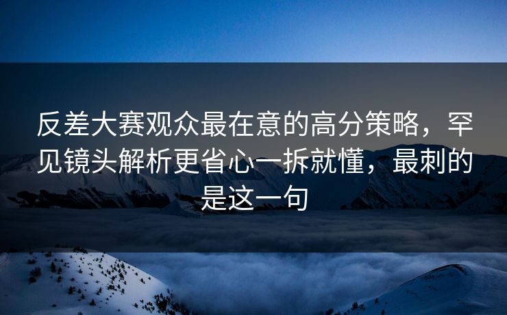 反差大赛观众最在意的高分策略,罕见镜头解析更省心一拆就懂,最刺的是这一句 反差大赛观众最在意的高分策略,罕见镜头解析更省心一拆就懂,最刺的是这一句