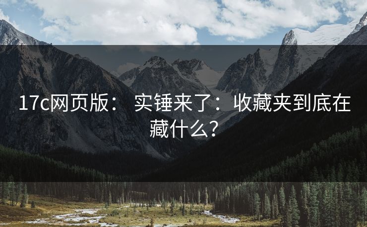 17c网页版: 实锤来了:收藏夹到底在藏什么? 17c网页版: 实锤来了:收藏夹到底在藏什么?