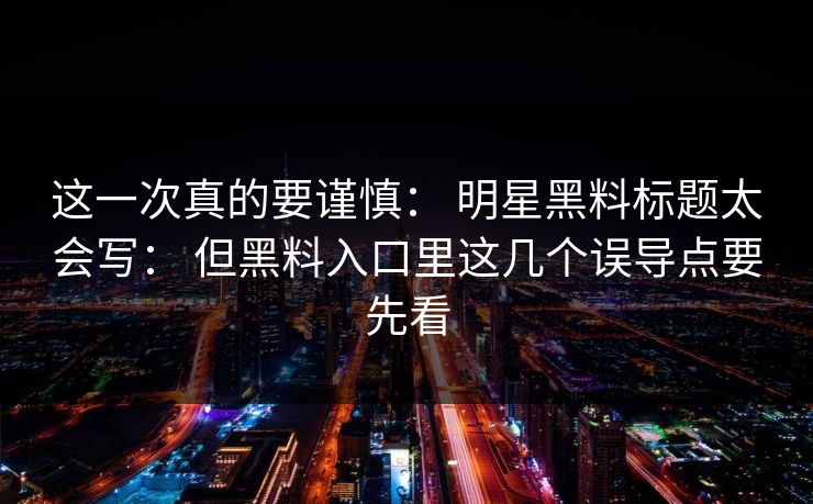 这一次真的要谨慎: 明星黑料标题太会写: 但黑料入口里这几个误导点要先看 这一次真的要谨慎: 明星黑料标题太会写: 但黑料入口里这几个误导点要先看
