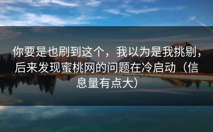 你要是也刷到这个,我以为是我挑剔,后来发现蜜桃网的问题在冷启动(信息量有点大) 你要是也刷到这个,我以为是我挑剔,后来发现蜜桃网的问题在冷启动(信息量有点大)