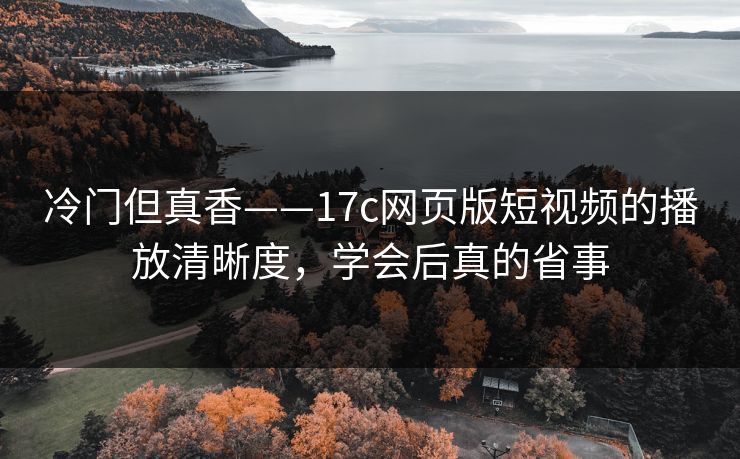 冷门但真香——17c网页版短视频的播放清晰度,学会后真的省事 冷门但真香——17c网页版短视频的播放清晰度,学会后真的省事