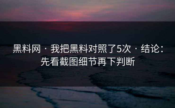 黑料网 · 我把黑料对照了5次 · 结论：先看截图细节再下判断