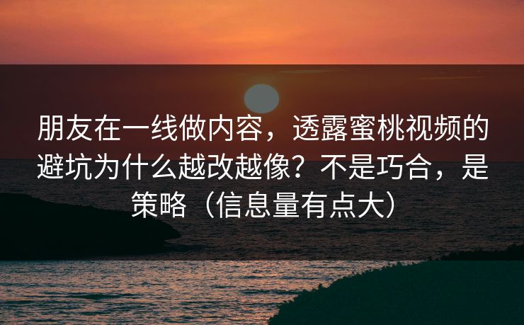 朋友在一线做内容,透露蜜桃视频的避坑为什么越改越像?不是巧合,是策略(信息量有点大) 朋友在一线做内容,透露蜜桃视频的避坑为什么越改越像?不是巧合,是策略(信息量有点大)