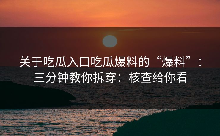 关于吃瓜入口吃瓜爆料的“爆料”:三分钟教你拆穿:核查给你看 关于吃瓜入口吃瓜爆料的“爆料”:三分钟教你拆穿:核查给你看