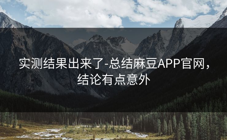 实测结果出来了-总结麻豆APP官网,结论有点意外 实测结果出来了-总结麻豆APP官网,结论有点意外
