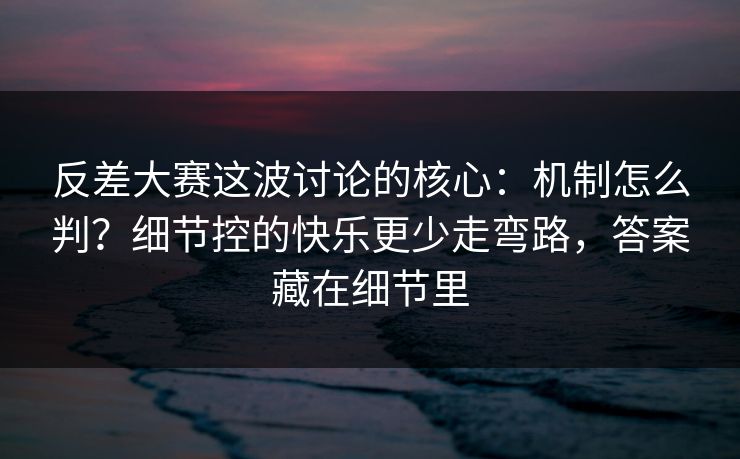 反差大赛这波讨论的核心:机制怎么判?细节控的快乐更少走弯路,答案藏在细节里 反差大赛这波讨论的核心:机制怎么判?细节控的快乐更少走弯路,答案藏在细节里