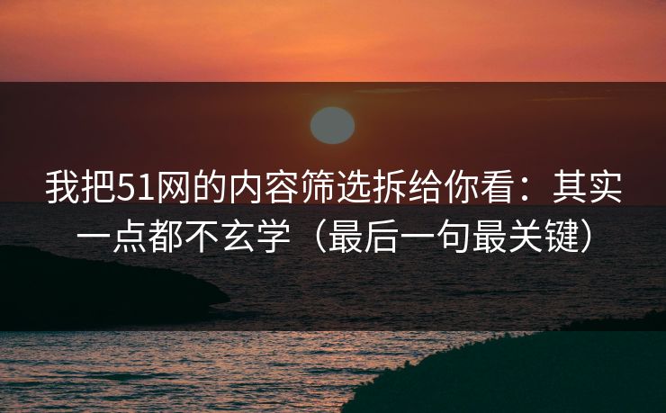 我把51网的内容筛选拆给你看:其实一点都不玄学(最后一句最关键) 我把51网的内容筛选拆给你看:其实一点都不玄学(最后一句最关键)