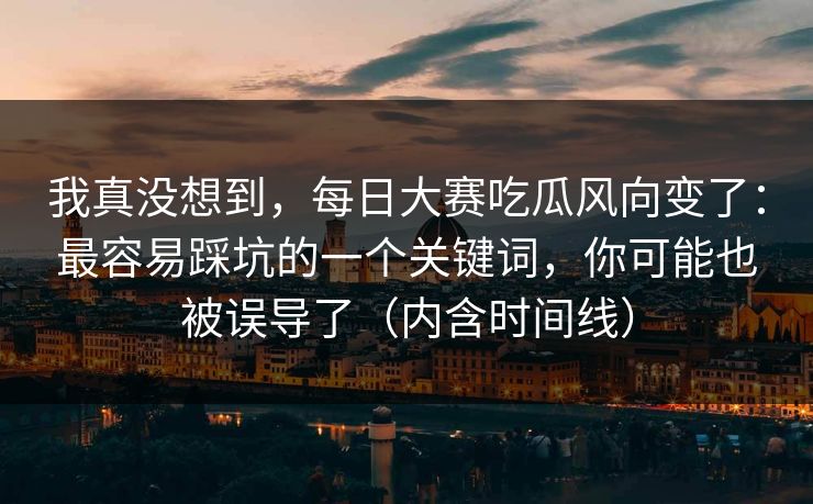 我真没想到,每日大赛吃瓜风向变了:最容易踩坑的一个关键词,你可能也被误导了(内含时间线) 我真没想到,每日大赛吃瓜风向变了:最容易踩坑的一个关键词,你可能也被误导了(内含时间线)