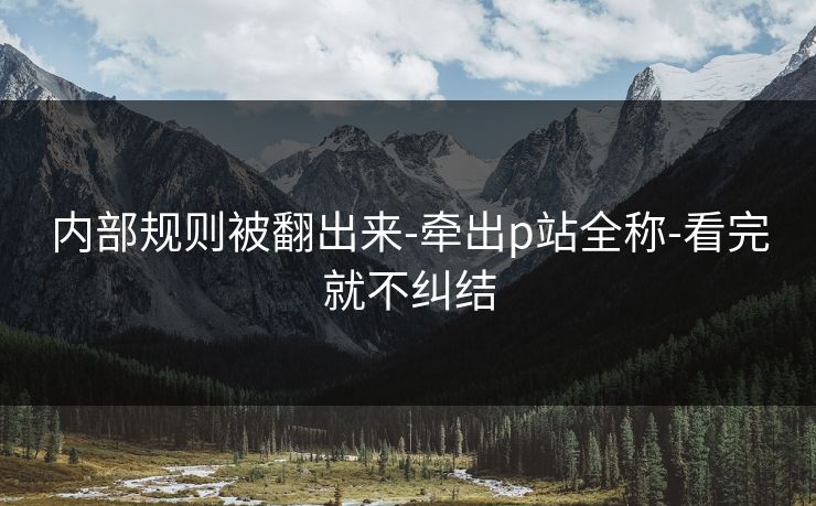 内部规则被翻出来-牵出p站全称-看完就不纠结 内部规则被翻出来-牵出p站全称-看完就不纠结