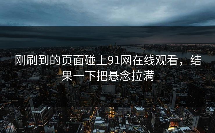 刚刷到的页面碰上91网在线观看,结果一下把悬念拉满 刚刷到的页面碰上91网在线观看,结果一下把悬念拉满