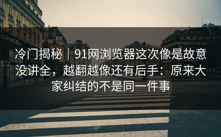 冷门揭秘|91网浏览器这次像是故意没讲全,越翻越像还有后手:原来大家纠结的不是同一件事 冷门揭秘|91网浏览器这次像是故意没讲全,越翻越像还有后手:原来大家纠结的不是同一件事