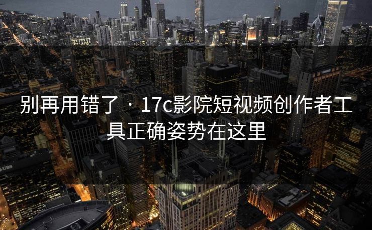 别再用错了 · 17c影院短视频创作者工具正确姿势在这里 别再用错了 · 17c影院短视频创作者工具正确姿势在这里