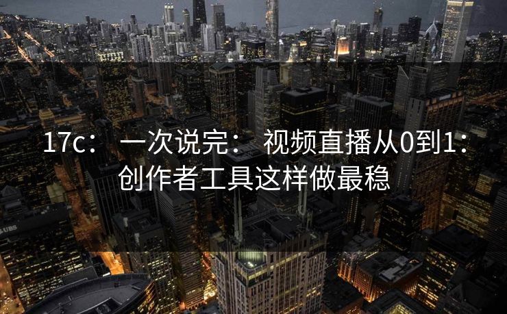 17c: 一次说完: 视频直播从0到1:创作者工具这样做最稳 17c: 一次说完: 视频直播从0到1:创作者工具这样做最稳