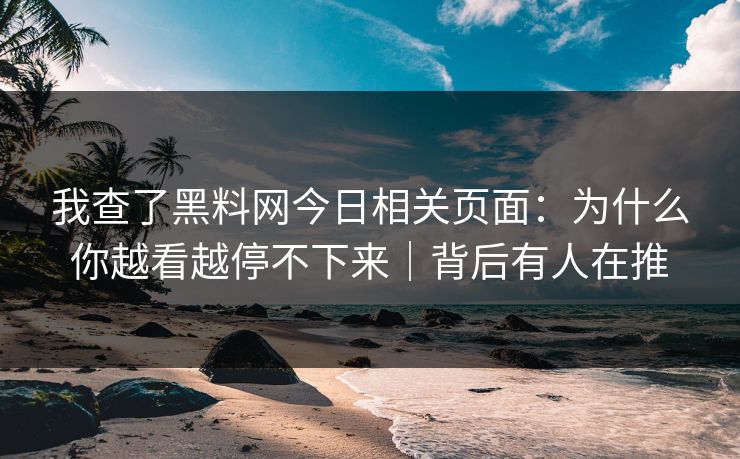 我查了黑料网今日相关页面:为什么你越看越停不下来|背后有人在推 我查了黑料网今日相关页面:为什么你越看越停不下来|背后有人在推