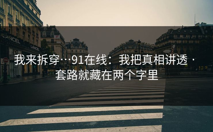 我来拆穿…91在线:我把真相讲透 · 套路就藏在两个字里 我来拆穿…91在线:我把真相讲透 · 套路就藏在两个字里