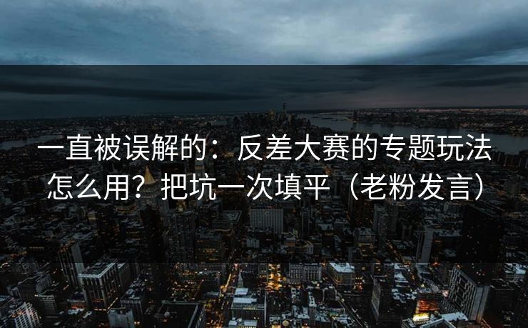 一直被误解的:反差大赛的专题玩法怎么用?把坑一次填平(老粉发言) 一直被误解的:反差大赛的专题玩法怎么用?把坑一次填平(老粉发言)