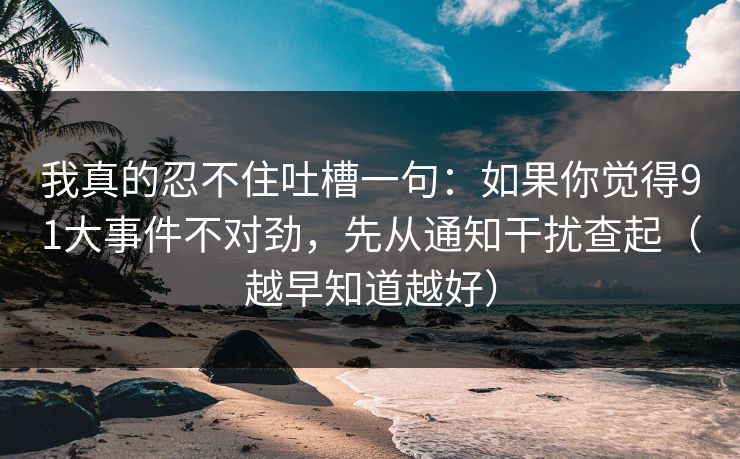 我真的忍不住吐槽一句:如果你觉得91大事件不对劲,先从通知干扰查起(越早知道越好) 我真的忍不住吐槽一句:如果你觉得91大事件不对劲,先从通知干扰查起(越早知道越好)