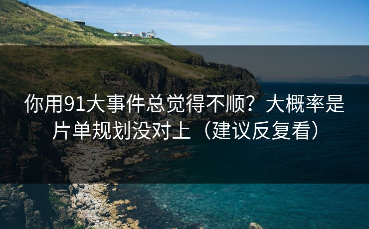 你用91大事件总觉得不顺?大概率是片单规划没对上(建议反复看) 你用91大事件总觉得不顺?大概率是片单规划没对上(建议反复看)