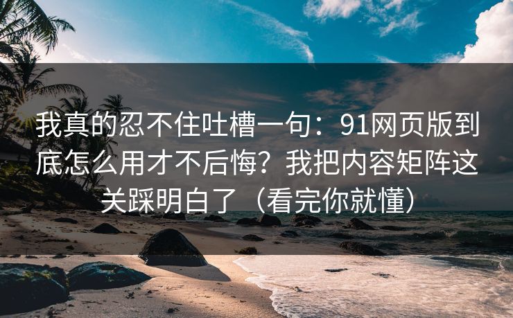 我真的忍不住吐槽一句:91网页版到底怎么用才不后悔?我把内容矩阵这关踩明白了(看完你就懂) 我真的忍不住吐槽一句:91网页版到底怎么用才不后悔?我把内容矩阵这关踩明白了(看完你就懂)