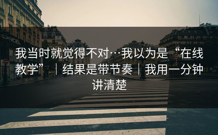 我当时就觉得不对…我以为是“在线教学”｜结果是带节奏｜我用一分钟讲清楚