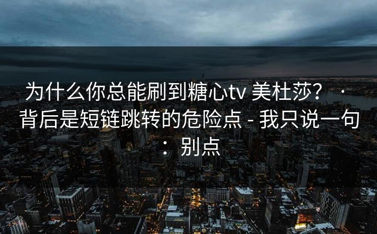 为什么你总能刷到糖心tv 美杜莎? · 背后是短链跳转的危险点 - 我只说一句:别点 为什么你总能刷到糖心tv 美杜莎? · 背后是短链跳转的危险点 - 我只说一句:别点
