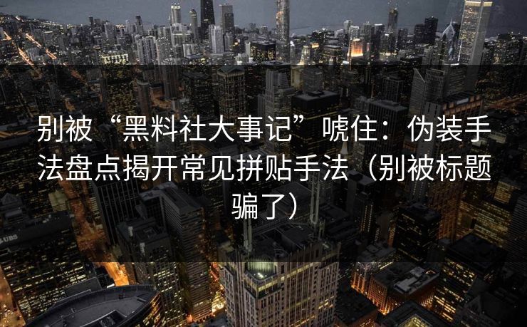 别被“黑料社大事记”唬住:伪装手法盘点揭开常见拼贴手法(别被标题骗了) 别被“黑料社大事记”唬住:伪装手法盘点揭开常见拼贴手法(别被标题骗了)