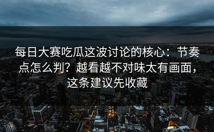 每日大赛吃瓜这波讨论的核心:节奏点怎么判?越看越不对味太有画面,这条建议先收藏 每日大赛吃瓜这波讨论的核心:节奏点怎么判?越看越不对味太有画面,这条建议先收藏