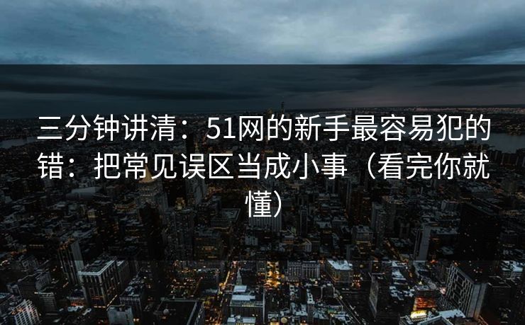 三分钟讲清:51网的新手最容易犯的错:把常见误区当成小事(看完你就懂) 三分钟讲清:51网的新手最容易犯的错:把常见误区当成小事(看完你就懂)