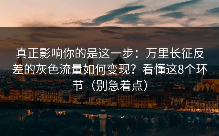 真正影响你的是这一步:万里长征反差的灰色流量如何变现?看懂这8个环节(别急着点) 真正影响你的是这一步:万里长征反差的灰色流量如何变现?看懂这8个环节(别急着点)