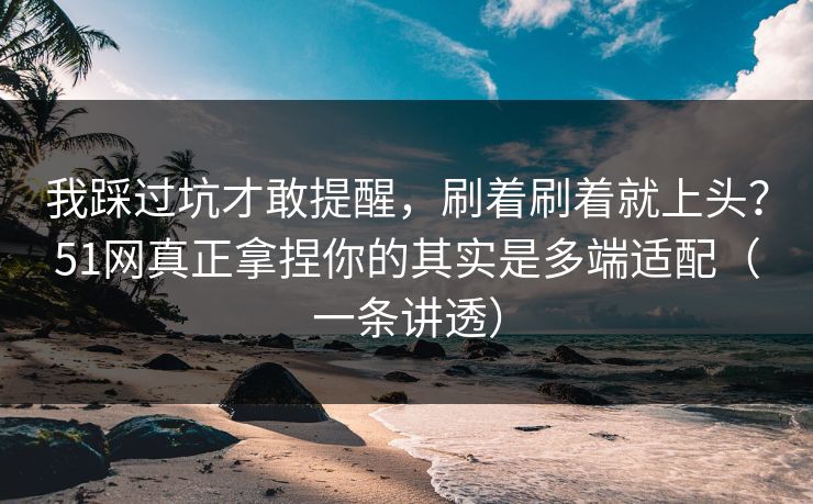我踩过坑才敢提醒,刷着刷着就上头?51网真正拿捏你的其实是多端适配(一条讲透) 我踩过坑才敢提醒,刷着刷着就上头?51网真正拿捏你的其实是多端适配(一条讲透)