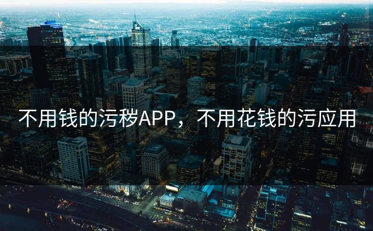 不用钱的污秽APP，不用花钱的污应用