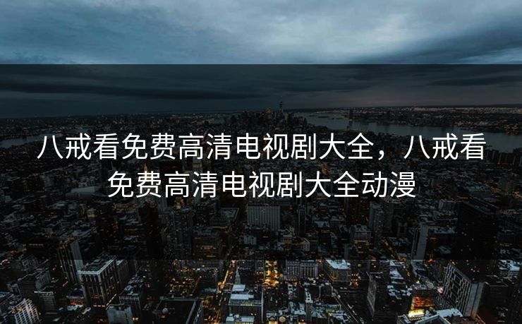八戒看免费高清电视剧大全，八戒看免费高清电视剧大全动漫