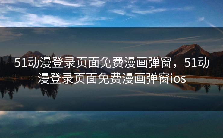 51动漫登录页面免费漫画弹窗，51动漫登录页面免费漫画弹窗ios