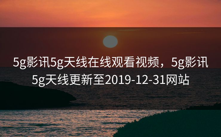 5g影讯5g天线在线观看视频，5g影讯5g天线更新至2019-12-31网站