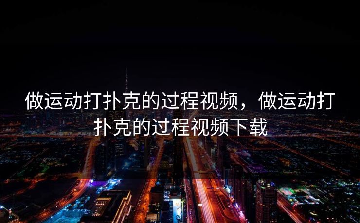 做运动打扑克的过程视频，做运动打扑克的过程视频下载