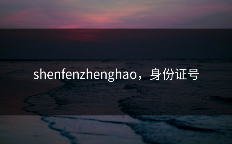 shenfenzhenghao，身份证号