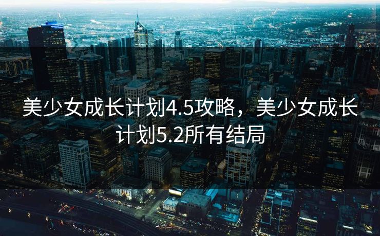 美少女成长计划4.5攻略，美少女成长计划5.2所有结局