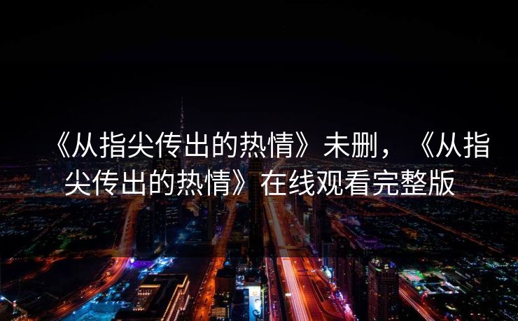 《从指尖传出的热情》未删，《从指尖传出的热情》在线观看完整版