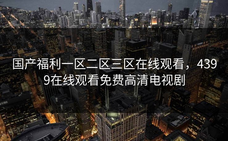 国产福利一区二区三区在线观看，4399在线观看免费高清电视剧