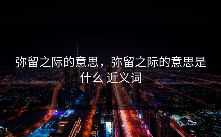 弥留之际的意思，弥留之际的意思是什么 近义词