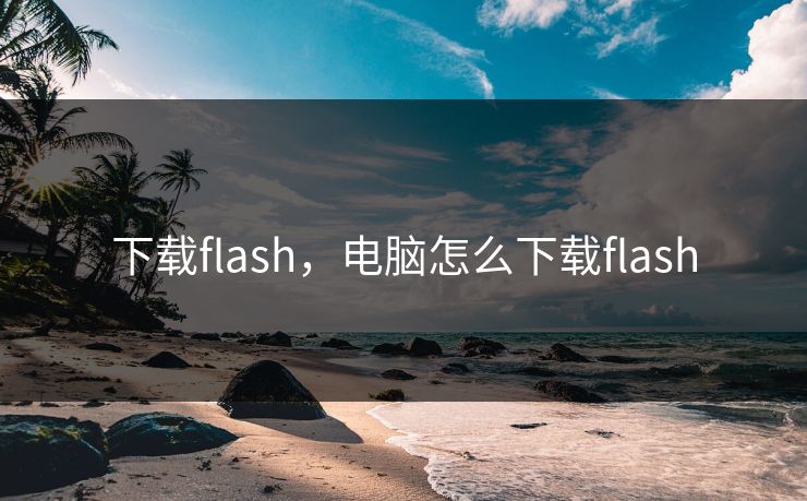 下载flash，电脑怎么下载flash