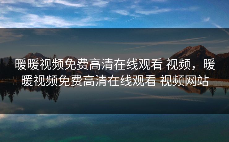 暖暖视频免费高清在线观看 视频，暖暖视频免费高清在线观看 视频网站
