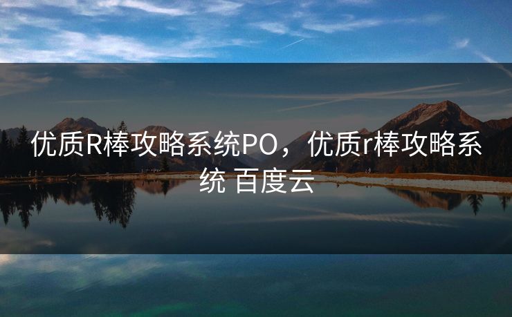优质R棒攻略系统PO，优质r棒攻略系统 百度云