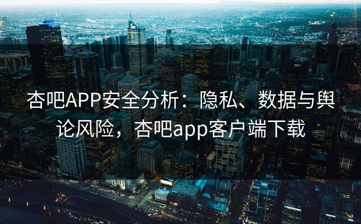杏吧APP安全分析:隐私、数据与舆论风险,杏吧app客户端下载 杏吧APP安全分析:隐私、数据与舆论风险,杏吧app客户端下载
