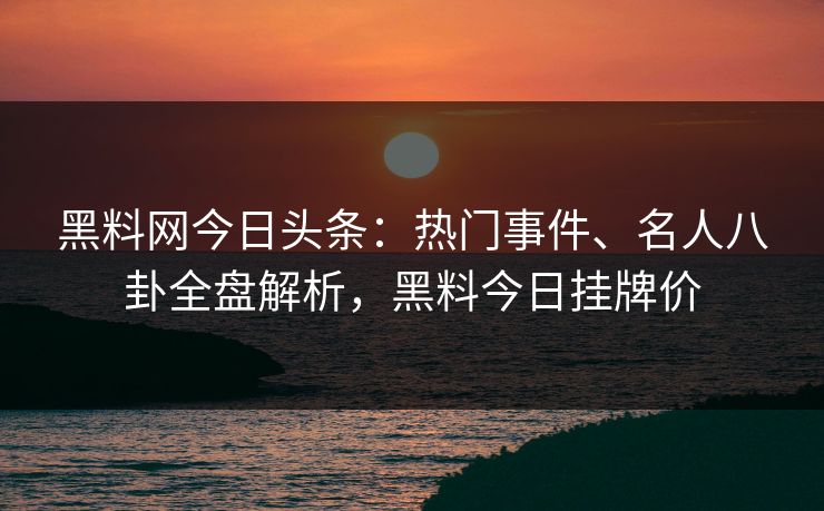黑料网今日头条：热门事件、名人八卦全盘解析，黑料今日挂牌价